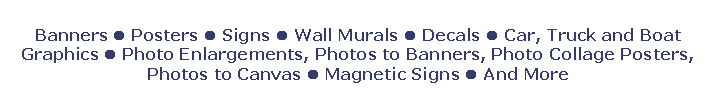 Text Box: Banners l Posters l Signs l Wall Murals l Decals l Car, Truck and Boat Graphics l Photo Enlargements, Photos to Banners, Photo Collage Posters, Photos to Canvas l Magnetic Signs l And More